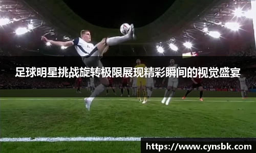 足球明星挑战旋转极限展现精彩瞬间的视觉盛宴