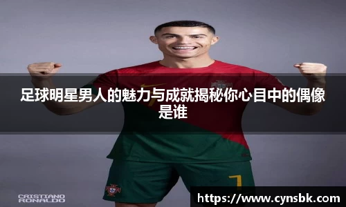 足球明星男人的魅力与成就揭秘你心目中的偶像是谁