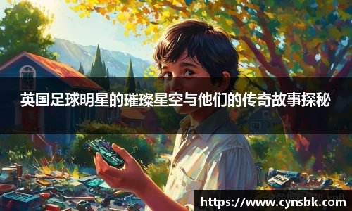 英国足球明星的璀璨星空与他们的传奇故事探秘
