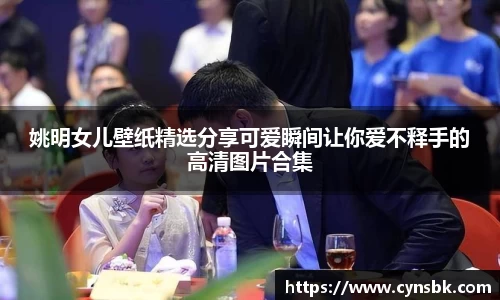 姚明女儿壁纸精选分享可爱瞬间让你爱不释手的高清图片合集