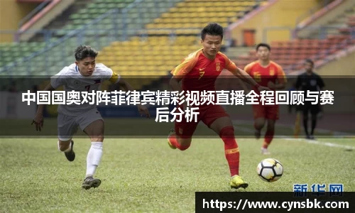 中国国奥对阵菲律宾精彩视频直播全程回顾与赛后分析